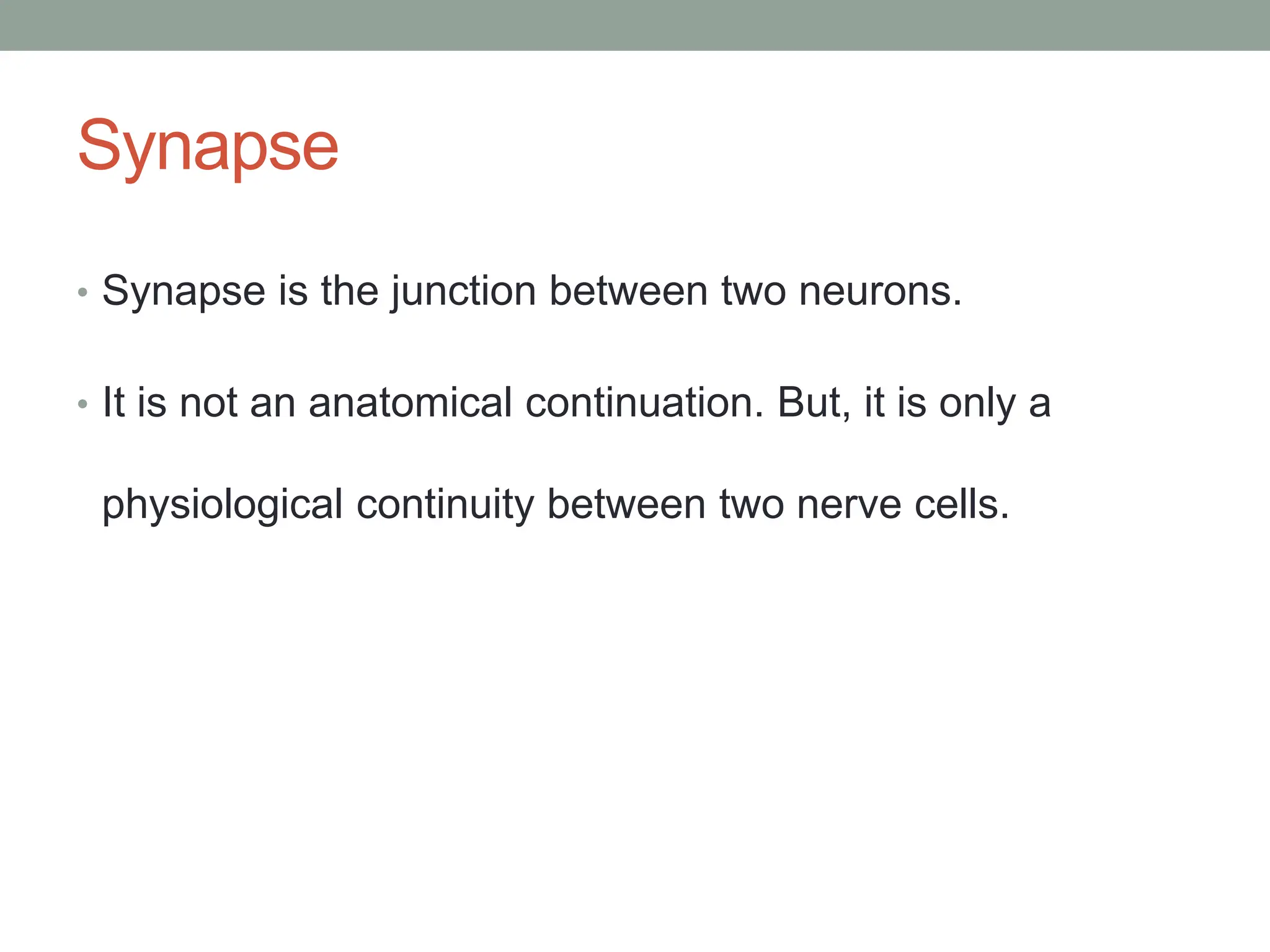 Synapse
• Synapse is the junction between two neurons.
• It is not an anatomical continuation. But, it is only a
physiological continuity between two nerve cells.
 
