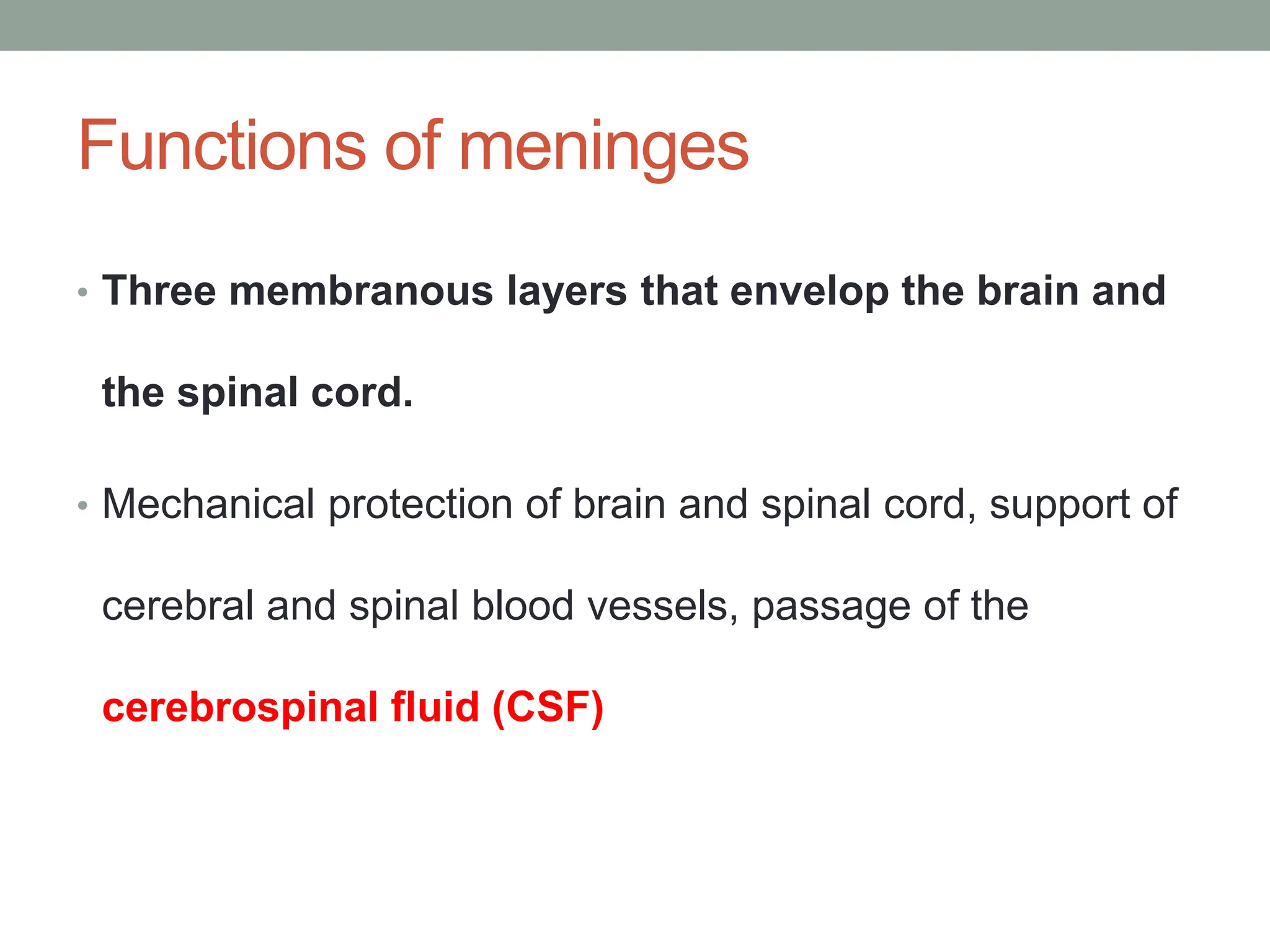 Functions of meninges
• Three membranous layers that envelop the brain and
the spinal cord.
• Mechanical protection of brain and spinal cord, support of
cerebral and spinal blood vessels, passage of the
cerebrospinal fluid (CSF)
 