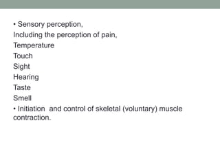 • Sensory perception,
Including the perception of pain,
Temperature
Touch
Sight
Hearing
Taste
Smell
• Initiation and control of skeletal (voluntary) muscle
contraction.
 