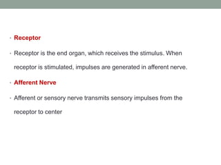 • Receptor
• Receptor is the end organ, which receives the stimulus. When
receptor is stimulated, impulses are generated in afferent nerve.
• Afferent Nerve
• Afferent or sensory nerve transmits sensory impulses from the
receptor to center
 