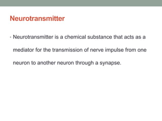 Neurotransmitter
• Neurotransmitter is a chemical substance that acts as a
mediator for the transmission of nerve impulse from one
neuron to another neuron through a synapse.
 