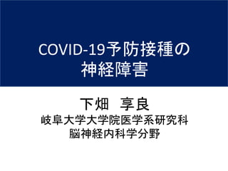 COVID-19予防接種の
神経障害
下畑 享良
岐阜大学大学院医学系研究科
脳神経内科学分野
 