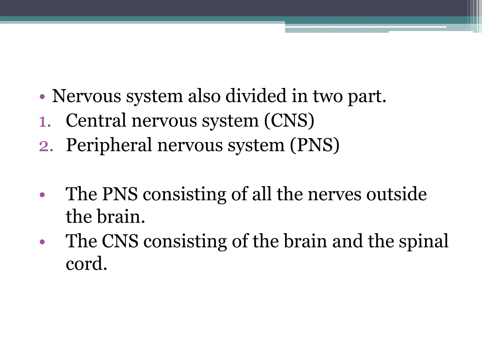 • Nervous system also divided in two part.
1. Central nervous system (CNS)
2. Peripheral nervous system (PNS)
• The PNS consisting of all the nerves outside
the brain.
• The CNS consisting of the brain and the spinal
cord.
 