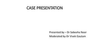 CASE PRESENTATION
Presented by – Dr Sabeeha Noor
Moderated by-Dr Vivek Gautam
 