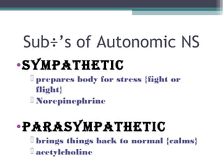 Sub÷’s of Autonomic NS
•Sympathetic
 prepares body for stress {fight or
flight}
 Norepinephrine
•paraSympathetic
 brings things back to normal {calms}
 acetylcholine
 