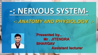 -: NERVOUS SYSTEM-
-: ANATOMY AND PHYSIOLOGY :-
Presented by...
Mr . JITENDRA
BHARGAV
Assistant lecturer
 