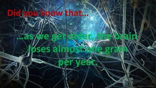 …as we get older, the brain
loses almost one gram
per year.
Did you know that…
 