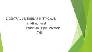 2.CENTRAL VESTIBULAR NYSTAGMUS:
unidirectional
cause:-multiple sclerosis
-CVD
 