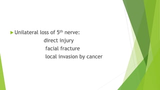  Unilateral loss of 5th nerve:
direct injury
facial fracture
local invasion by cancer
 