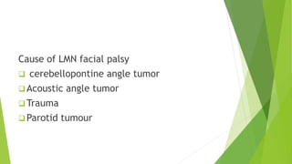 Cause of LMN facial palsy
 cerebellopontine angle tumor
 Acoustic angle tumor
 Trauma
 Parotid tumour
 
