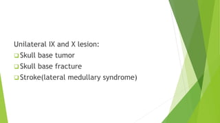 Unilateral IX and X lesion:
 Skull base tumor
 Skull base fracture
 Stroke(lateral medullary syndrome)
 