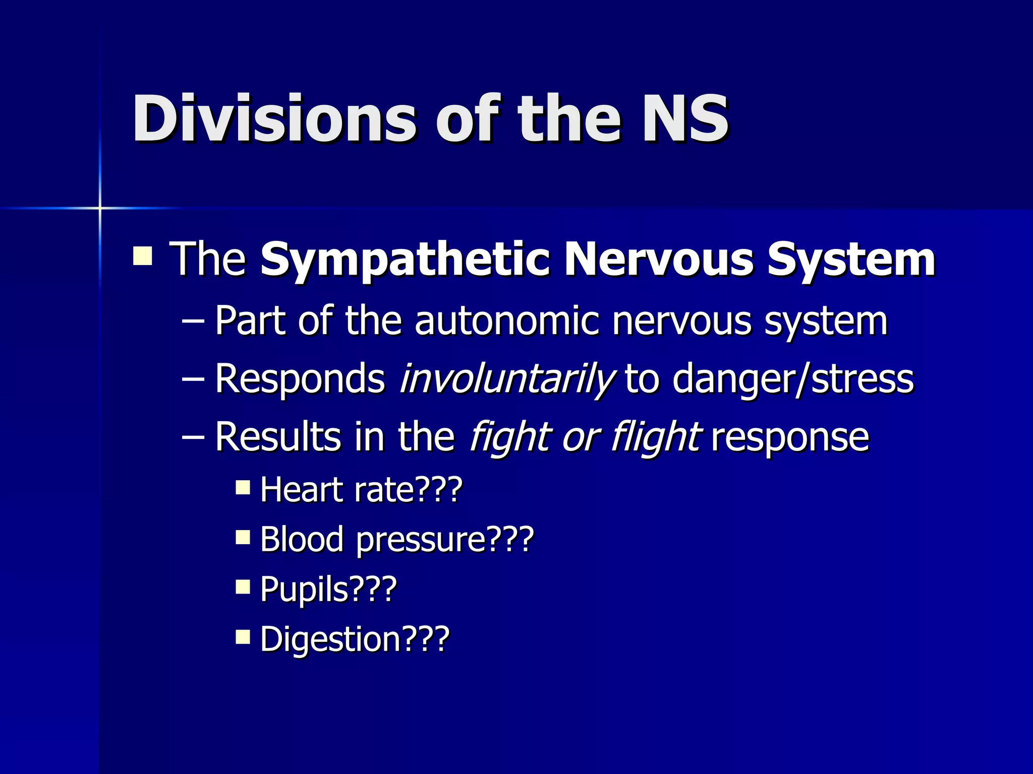 Divisions of the NS The  Sympathetic Nervous System Part of the autonomic nervous system Responds  involuntarily  to danger/stress Results in the  fight or flight  response Heart rate??? Blood pressure??? Pupils??? Digestion??? 
