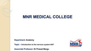 MNR MEDICAL COLLEGE
Department- Anatomy
Topic – Introduction to the nervous system-AN7
Associate Professor: Dr Prasad Mergu
 