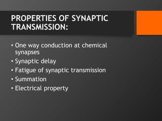 PROPERTIES OF SYNAPTIC
TRANSMISSION:
• One way conduction at chemical
synapses
• Synaptic delay
• Fatigue of synaptic transmission
• Summation
• Electrical property
 