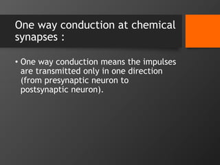 One way conduction at chemical
synapses :
• One way conduction means the impulses
are transmitted only in one direction
(from presynaptic neuron to
postsynaptic neuron).
 