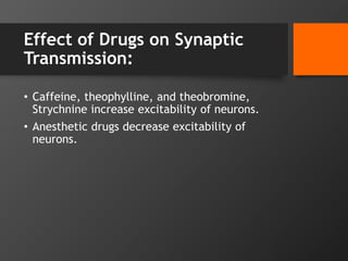 Effect of Drugs on Synaptic
Transmission:
• Caffeine, theophylline, and theobromine,
Strychnine increase excitability of neurons.
• Anesthetic drugs decrease excitability of
neurons.
 