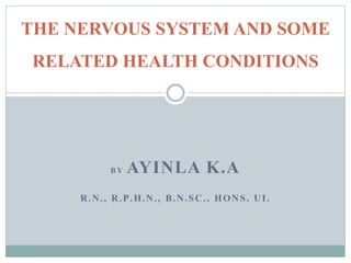 B Y AYINLA K.A
R.N., R.P.H.N., B.N.SC., HONS. UI.
THE NERVOUS SYSTEM AND SOME
RELATED HEALTH CONDITIONS
 