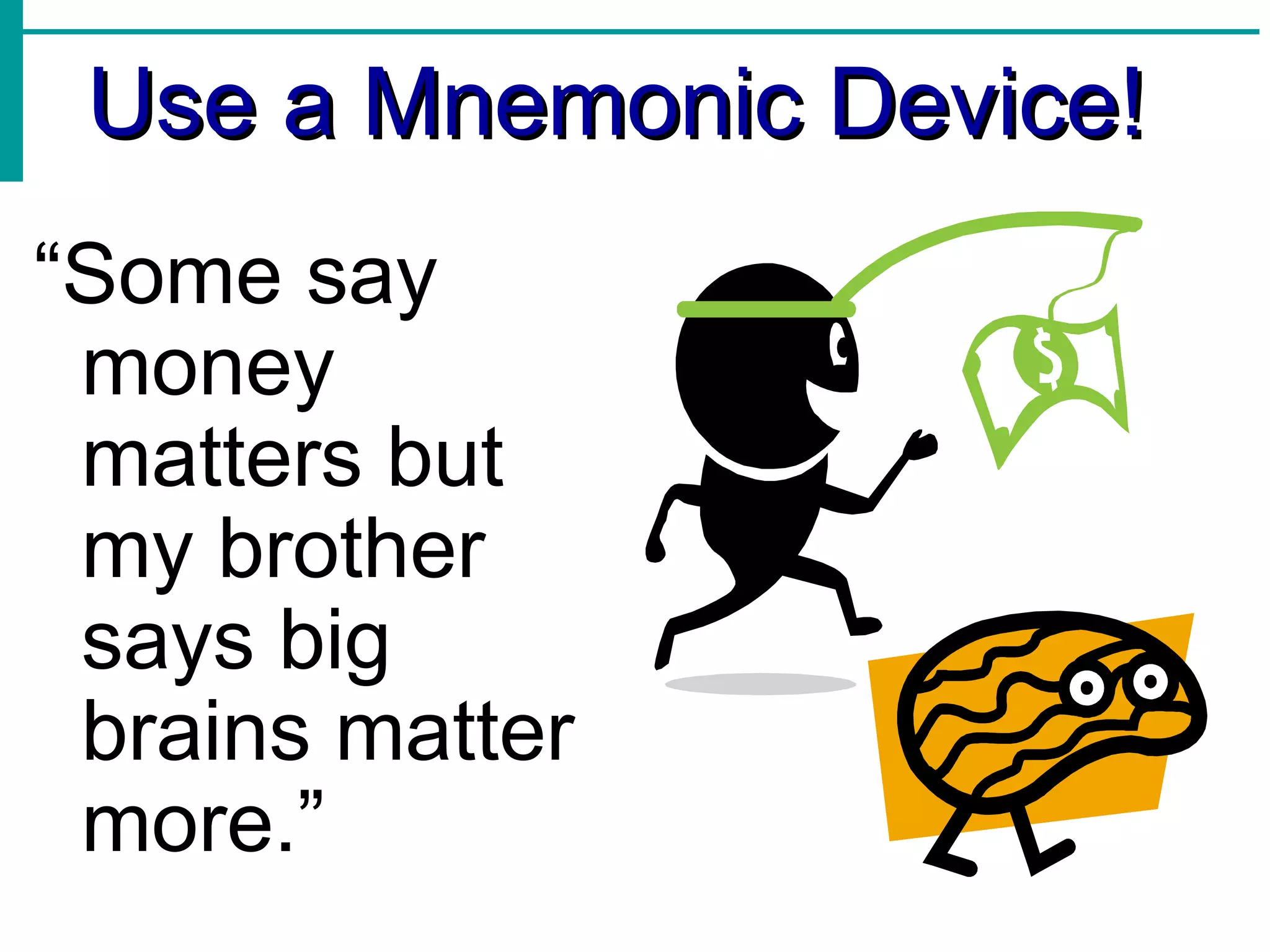 Use a Mnemonic Device! “ Some say money matters but my brother says big brains matter more.” 