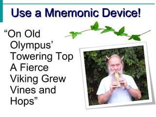 Use a Mnemonic Device! “ On Old Olympus’ Towering Top A Fierce Viking Grew Vines and Hops” 