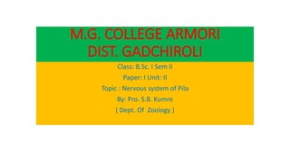 M.G. COLLEGE ARMORI
DIST. GADCHIROLI
Class: B.Sc. I Sem II
Paper: I Unit: II
Topic : Nervous system of Pila
By: Pro. S.B. Kumre
( Dept. Of Zoology )
 