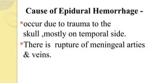 Cause of Epidural Hemorrhage -
occur due to trauma to the
skull ,mostly on temporal side.
There is rupture of meningeal arties
& veins.
 