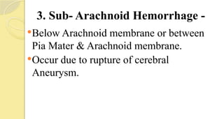 3. Sub- Arachnoid Hemorrhage -
Below Arachnoid membrane or between
Pia Mater & Arachnoid membrane.
Occur due to rupture of cerebral
Aneurysm.
 