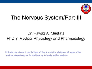 The Nervous System/Part III
Dr. Fawaz A. Mustafa
PhD in Medical Physiology and Pharmacology
Unlimited permission is granted free of charge to print or photocopy all pages of this
work for educational, not for profit use by university staff or students
 