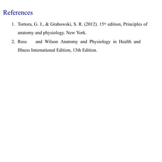 References
1. Tortora, G. J., & Grabowski, S. R. (2012). 15th edition, Principles of
anatomy and physiology. New York.
2. Ross and Wilson Anatomy and Physiology in Health and
Illness International Edition, 13th Edition.
 