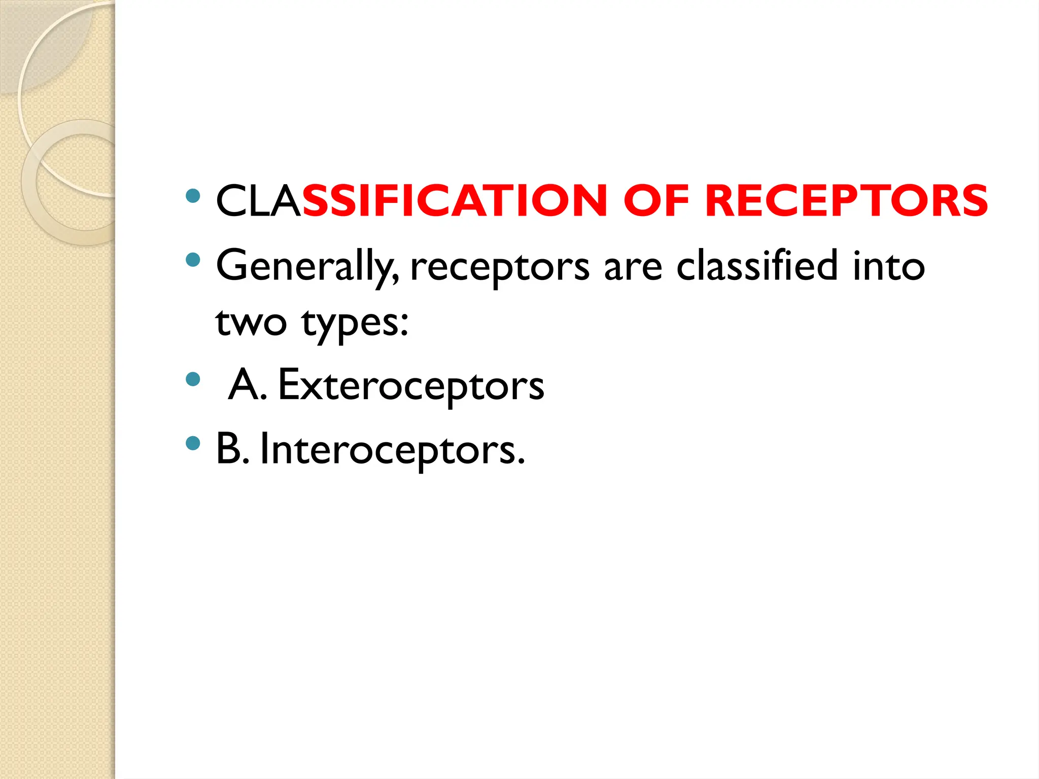  CLASSIFICATION OF RECEPTORS
 Generally, receptors are classified into
two types:
 A. Exteroceptors
 B. Interoceptors.
 