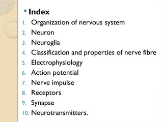  Index
1. Organization of nervous system
2. Neuron
3. Neuroglia
4. Classification and properties of nerve fibre
5. Electrophysiology
6. Action potential
7. Nerve impulse
8. Receptors
9. Synapse
10. Neurotransmitters.
 