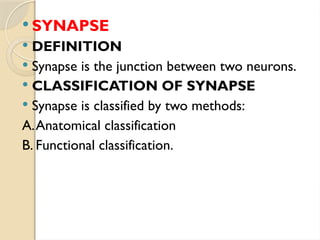  SYNAPSE
 DEFINITION
 Synapse is the junction between two neurons.
 CLASSIFICATION OF SYNAPSE
 Synapse is classified by two methods:
A.Anatomical classification
B. Functional classification.
 