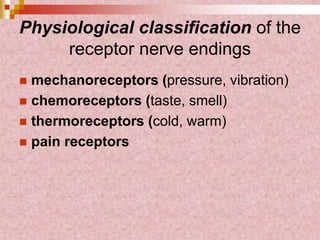 Physiological classification of the
receptor nerve endings
 mechanoreceptors (pressure, vibration)
 chemoreceptors (taste, smell)
 thermoreceptors (cold, warm)
 pain receptors
 