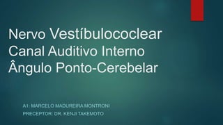 Nervo Vestíbulococlear
Canal Auditivo Interno
Ângulo Ponto-Cerebelar
A1: MARCELO MADUREIRA MONTRONI
PRECEPTOR: DR. KENJI TAKEMOTO
 