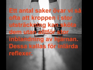 Ett antal saker övar vi så
ofta att kroppen i stor
utsträckning kan sköta
dem utan alltför stor
inblandning av hjärnan.
Dessa kallas för inlärda
reflexer.
 