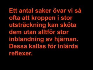 Ett antal saker övar vi så
ofta att kroppen i stor
utsträckning kan sköta
dem utan alltför stor
inblandning av hjärnan.
Dessa kallas för inlärda
reflexer.
 
