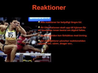 Reaktioner

   Alla reaktioner tar betydligt längre tid.

    All informationen skall upp till hjärnan för
 att bearbetas innan beslut om åtgärd fattas.

   Reaktionstiden kan förbättras med övning.

   Ett antal faktorer påverkar reaktionstiden
 negativt exv. sömn, droger osv..
 