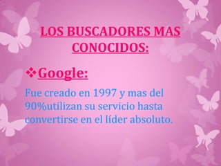 LOS BUSCADORES MAS
CONOCIDOS:
Google:
Fue creado en 1997 y mas del
90%utilizan su servicio hasta
convertirse en el líder absoluto.
 