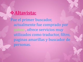 Altavista:
Fue el primer buscador,
actualmente fue comprado por
yahoo , ofrece servicios muy
utilizados como traductor, filtro,
paginas amarillas y buscador de
personas.
 