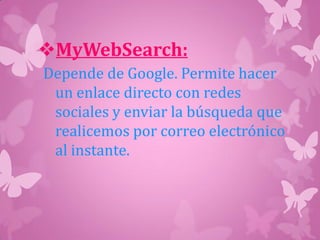 MyWebSearch:
Depende de Google. Permite hacer
un enlace directo con redes
sociales y enviar la búsqueda que
realicemos por correo electrónico
al instante.
 