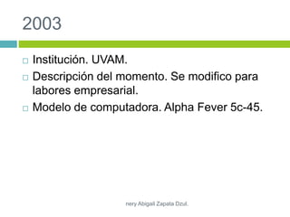2003
 Institución. UVAM.
 Descripción del momento. Se modifico para
labores empresarial.
 Modelo de computadora. Alpha Fever 5c-45.
nery Abigail Zapata Dzul.
 