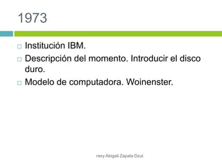 1973
 Institución IBM.
 Descripción del momento. Introducir el disco
duro.
 Modelo de computadora. Woinenster.
nery Abigail Zapata Dzul.
 