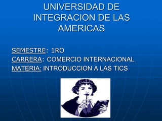 UNIVERSIDAD DE
     INTEGRACION DE LAS
          AMERICAS

SEMESTRE: 1RO
CARRERA: COMERCIO INTERNACIONAL
MATERIA: INTRODUCCION A LAS TICS

              CLAROLINE
 