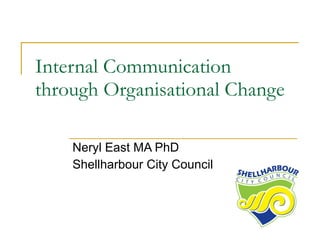 Internal Communication through Organisational Change Neryl East MA PhD Shellharbour City Council 
