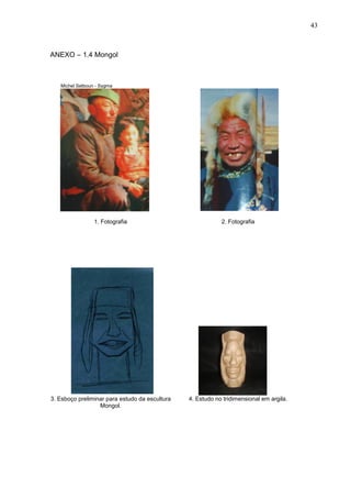 43
ANEXO – 1.4 Mongol
Michel Setboun - Sygma
1. Fotografia 2. Fotografia
3. Esboço preliminar para estudo da escultura
Mongol.
4. Estudo no tridimensional em argila.
 