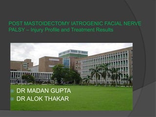 POST MASTOIDECTOMY IATROGENIC FACIAL NERVE
PALSY – Injury Profile and Treatment Results
 DR MADAN GUPTA
 DR ALOK THAKAR
 