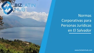 Normas
Corporativas para
Personas Jurídicas
en El Salvador
www.bizlatinhub.com
 