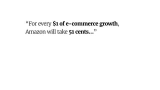 “For every $1 of e-commerce growth,
Amazon will take 51 cents…”
 