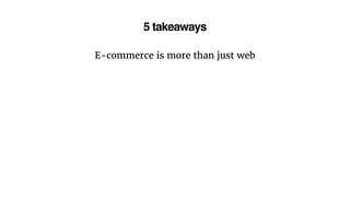 5 takeaways
E-commerce is more than just web
 