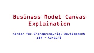 Business Model Canvas
Explaination
Center for Entrepreneurial Development
IBA – Karachi
 