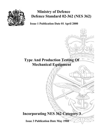 Ministry of Defence
Defence Standard 02-362 (NES 362)
Issue 1 Publication Date 01 April 2000
Incorporating NES 362 Category 3
Issue 3 Publication Date May 1988
Type And Production Testing Of
Mechanical Equipment
 